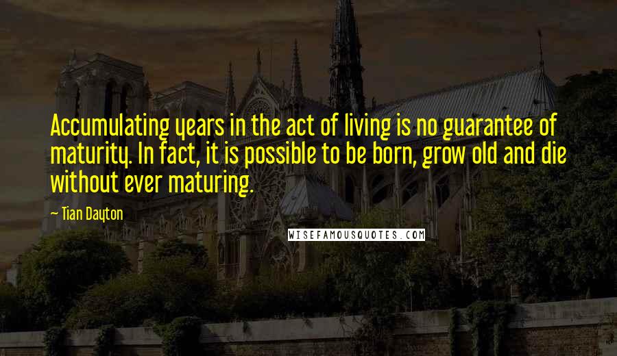 Tian Dayton Quotes: Accumulating years in the act of living is no guarantee of maturity. In fact, it is possible to be born, grow old and die without ever maturing.