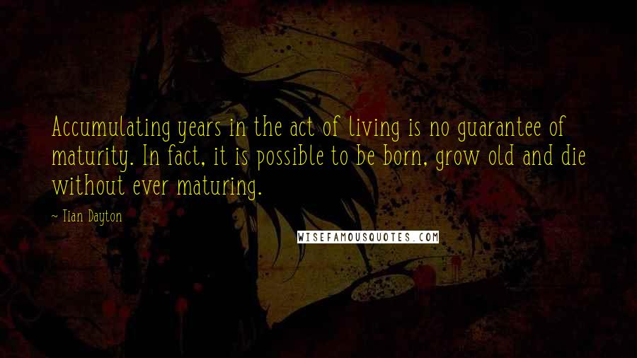 Tian Dayton Quotes: Accumulating years in the act of living is no guarantee of maturity. In fact, it is possible to be born, grow old and die without ever maturing.