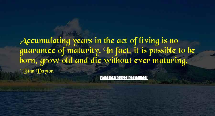 Tian Dayton Quotes: Accumulating years in the act of living is no guarantee of maturity. In fact, it is possible to be born, grow old and die without ever maturing.