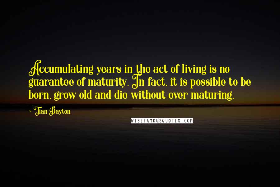 Tian Dayton Quotes: Accumulating years in the act of living is no guarantee of maturity. In fact, it is possible to be born, grow old and die without ever maturing.