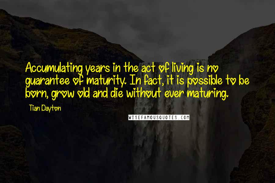 Tian Dayton Quotes: Accumulating years in the act of living is no guarantee of maturity. In fact, it is possible to be born, grow old and die without ever maturing.