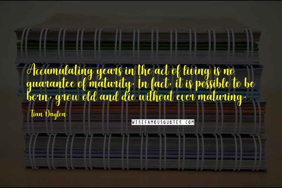 Tian Dayton Quotes: Accumulating years in the act of living is no guarantee of maturity. In fact, it is possible to be born, grow old and die without ever maturing.