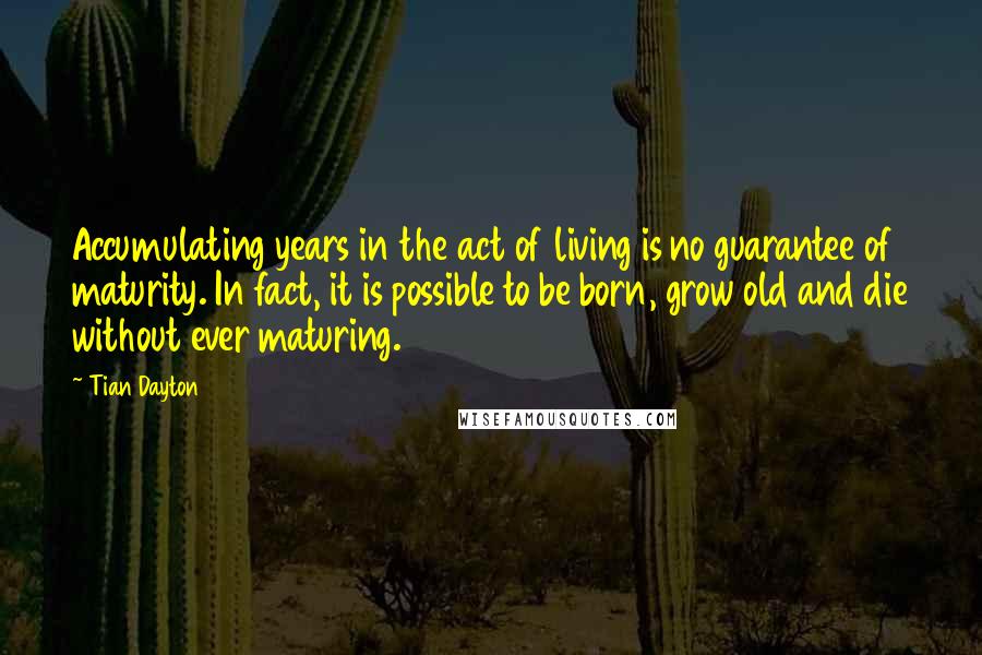 Tian Dayton Quotes: Accumulating years in the act of living is no guarantee of maturity. In fact, it is possible to be born, grow old and die without ever maturing.