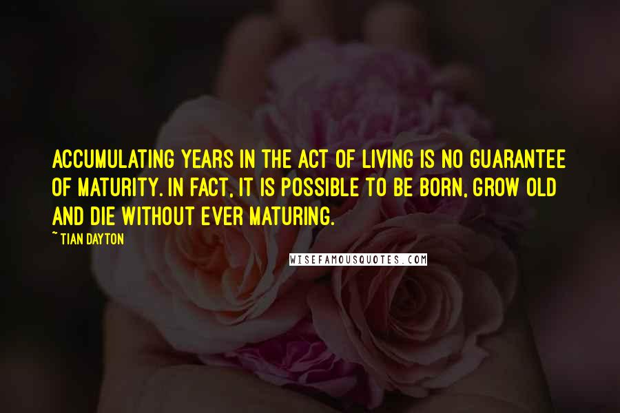 Tian Dayton Quotes: Accumulating years in the act of living is no guarantee of maturity. In fact, it is possible to be born, grow old and die without ever maturing.