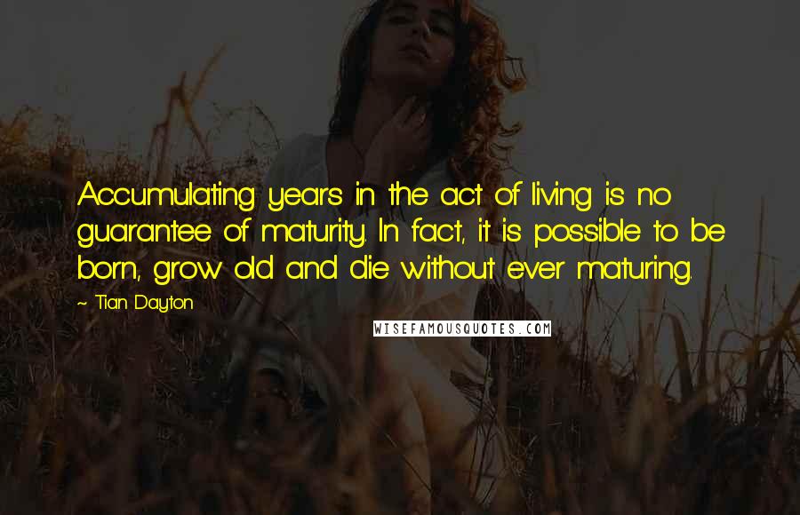 Tian Dayton Quotes: Accumulating years in the act of living is no guarantee of maturity. In fact, it is possible to be born, grow old and die without ever maturing.