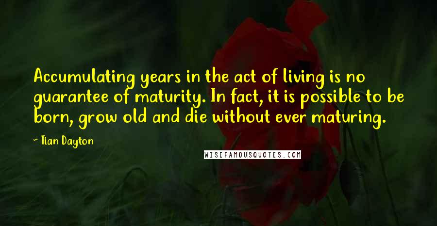 Tian Dayton Quotes: Accumulating years in the act of living is no guarantee of maturity. In fact, it is possible to be born, grow old and die without ever maturing.