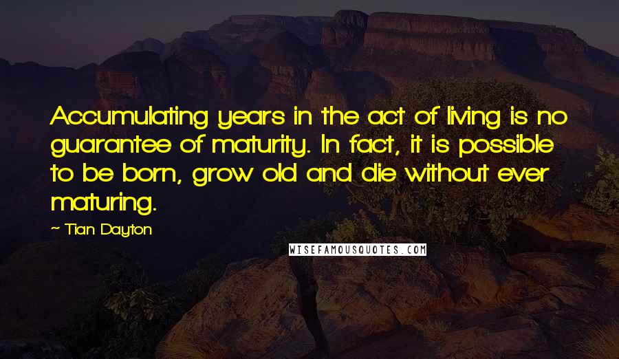 Tian Dayton Quotes: Accumulating years in the act of living is no guarantee of maturity. In fact, it is possible to be born, grow old and die without ever maturing.