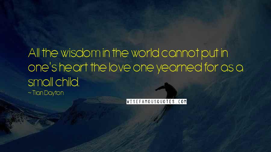 Tian Dayton Quotes: All the wisdom in the world cannot put in one's heart the love one yearned for as a small child.