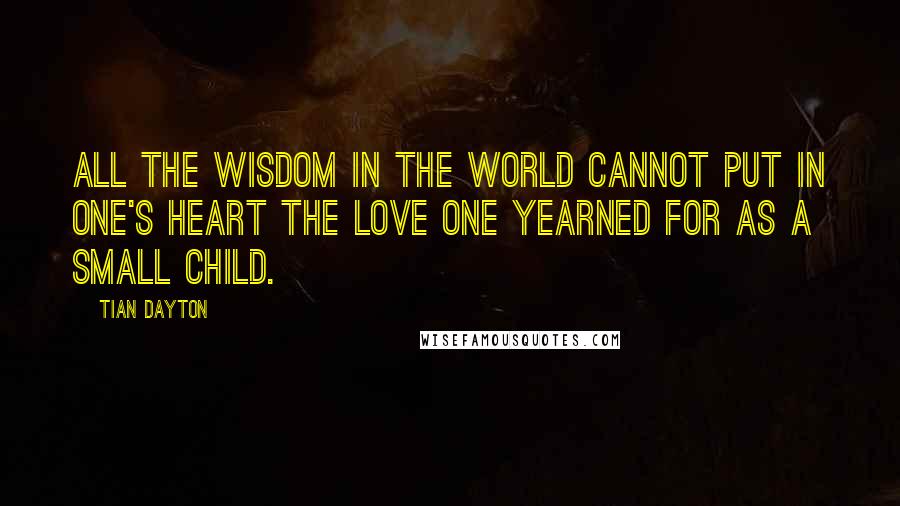 Tian Dayton Quotes: All the wisdom in the world cannot put in one's heart the love one yearned for as a small child.