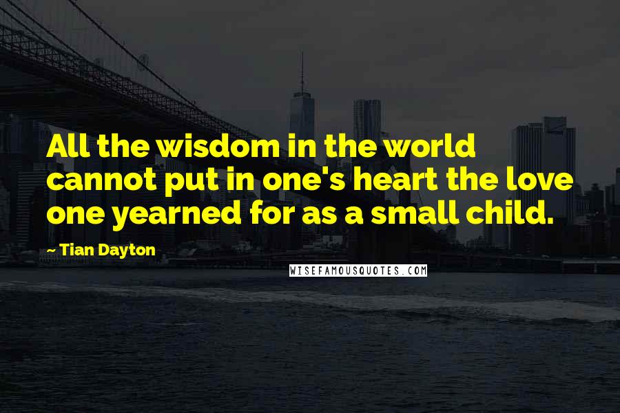 Tian Dayton Quotes: All the wisdom in the world cannot put in one's heart the love one yearned for as a small child.