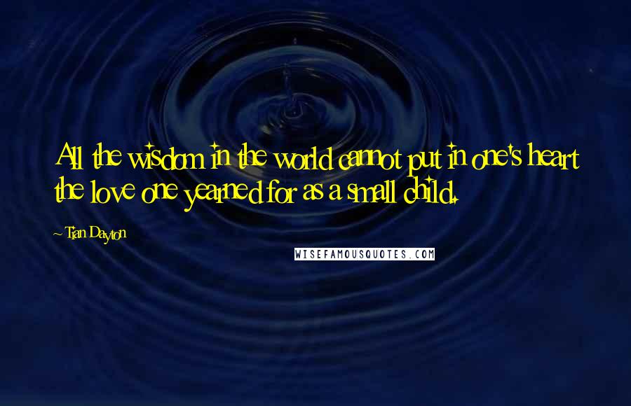 Tian Dayton Quotes: All the wisdom in the world cannot put in one's heart the love one yearned for as a small child.