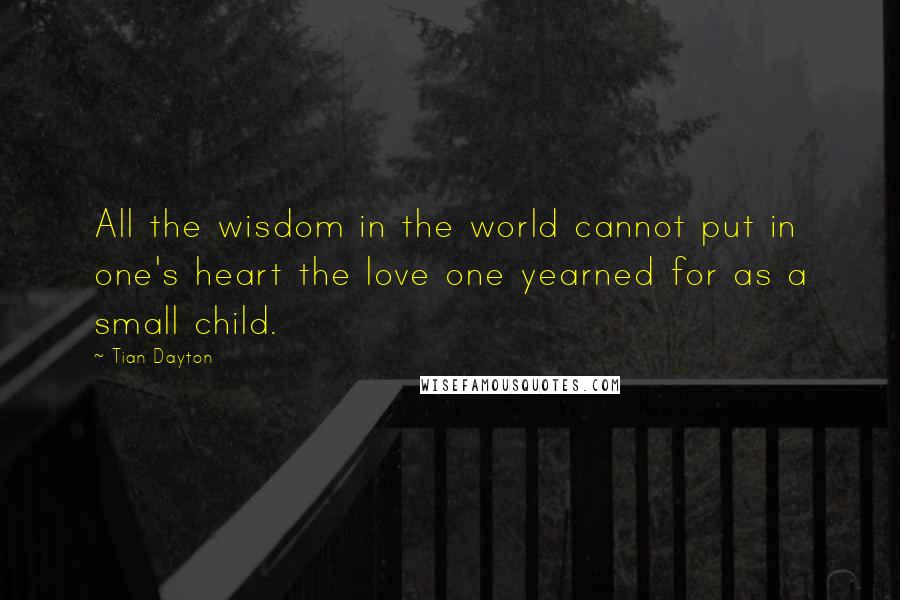 Tian Dayton Quotes: All the wisdom in the world cannot put in one's heart the love one yearned for as a small child.