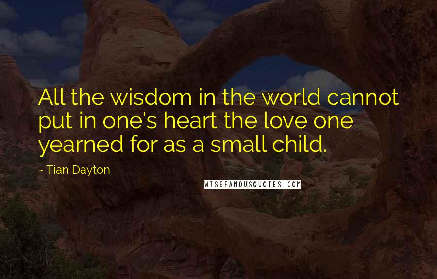 Tian Dayton Quotes: All the wisdom in the world cannot put in one's heart the love one yearned for as a small child.