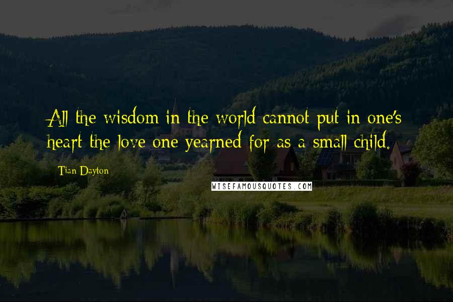 Tian Dayton Quotes: All the wisdom in the world cannot put in one's heart the love one yearned for as a small child.