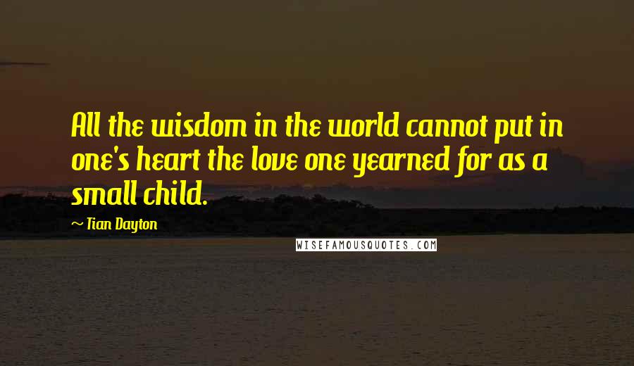 Tian Dayton Quotes: All the wisdom in the world cannot put in one's heart the love one yearned for as a small child.