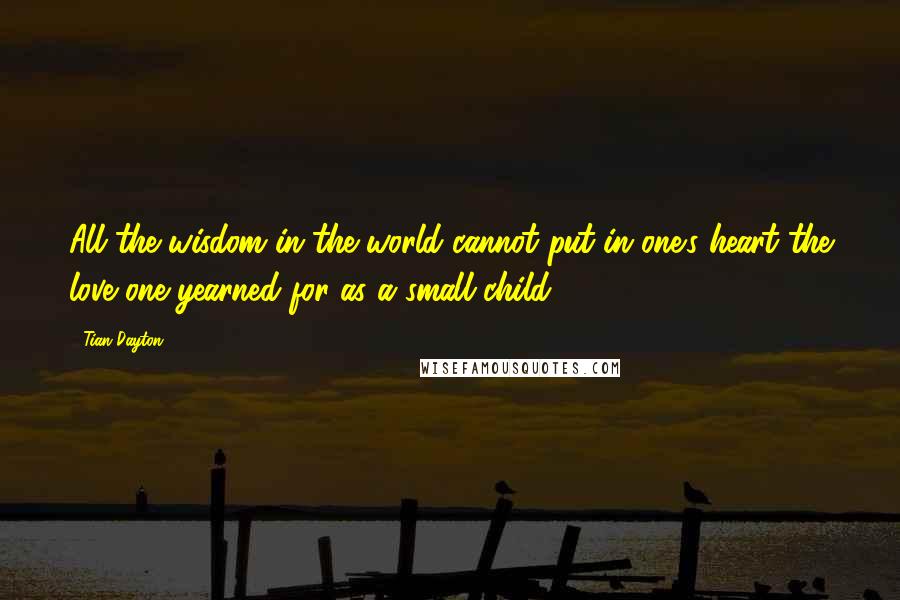 Tian Dayton Quotes: All the wisdom in the world cannot put in one's heart the love one yearned for as a small child.