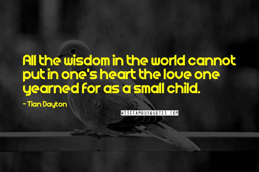 Tian Dayton Quotes: All the wisdom in the world cannot put in one's heart the love one yearned for as a small child.