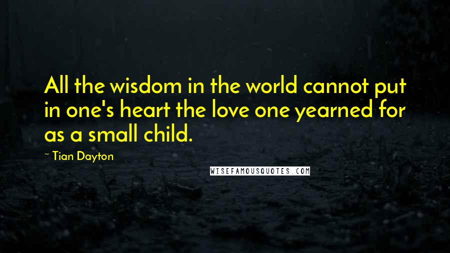 Tian Dayton Quotes: All the wisdom in the world cannot put in one's heart the love one yearned for as a small child.