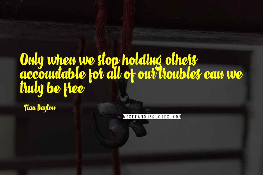 Tian Dayton Quotes: Only when we stop holding others accountable for all of our troubles can we truly be free.