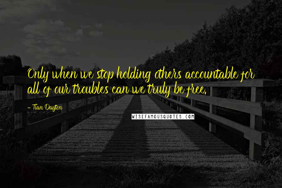 Tian Dayton Quotes: Only when we stop holding others accountable for all of our troubles can we truly be free.