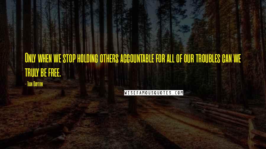 Tian Dayton Quotes: Only when we stop holding others accountable for all of our troubles can we truly be free.