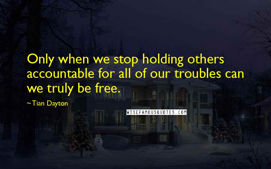 Tian Dayton Quotes: Only when we stop holding others accountable for all of our troubles can we truly be free.