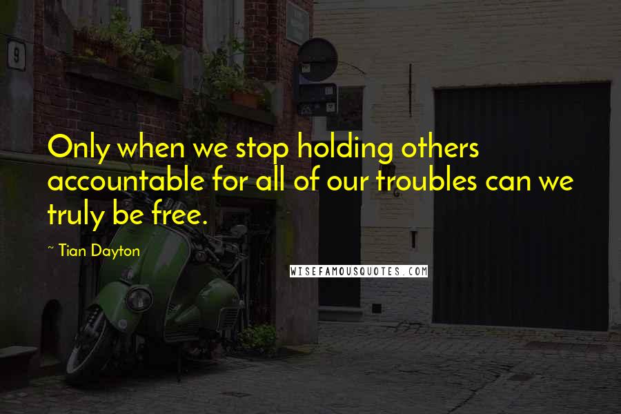 Tian Dayton Quotes: Only when we stop holding others accountable for all of our troubles can we truly be free.
