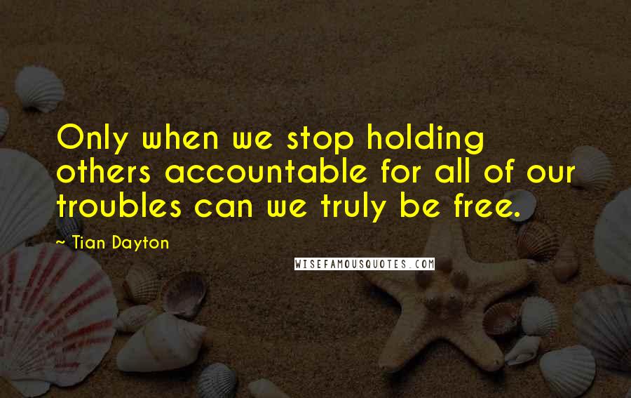 Tian Dayton Quotes: Only when we stop holding others accountable for all of our troubles can we truly be free.
