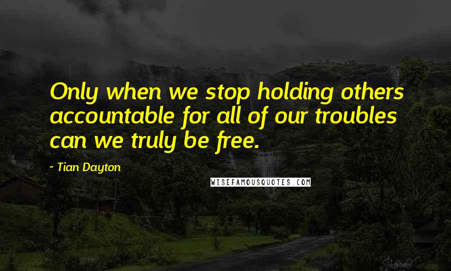 Tian Dayton Quotes: Only when we stop holding others accountable for all of our troubles can we truly be free.