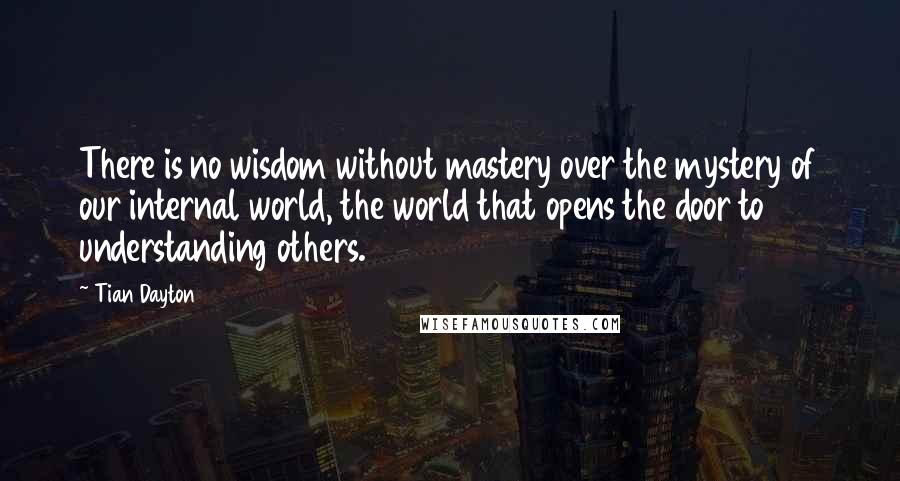 Tian Dayton Quotes: There is no wisdom without mastery over the mystery of our internal world, the world that opens the door to understanding others.