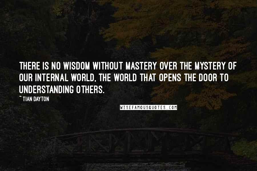 Tian Dayton Quotes: There is no wisdom without mastery over the mystery of our internal world, the world that opens the door to understanding others.