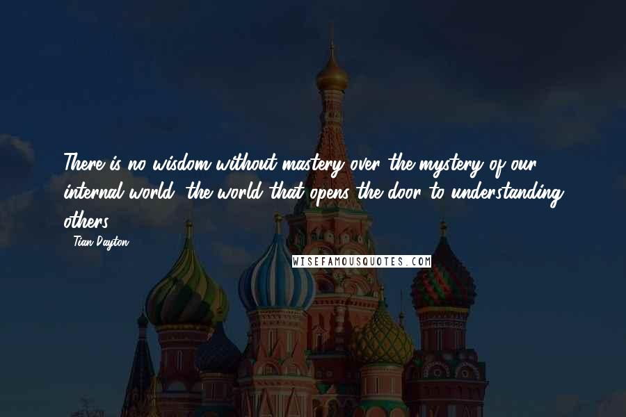 Tian Dayton Quotes: There is no wisdom without mastery over the mystery of our internal world, the world that opens the door to understanding others.