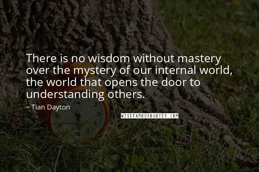 Tian Dayton Quotes: There is no wisdom without mastery over the mystery of our internal world, the world that opens the door to understanding others.