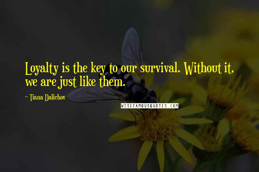 Tiana Dalichov Quotes: Loyalty is the key to our survival. Without it, we are just like them.