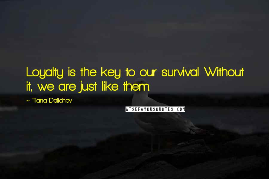 Tiana Dalichov Quotes: Loyalty is the key to our survival. Without it, we are just like them.