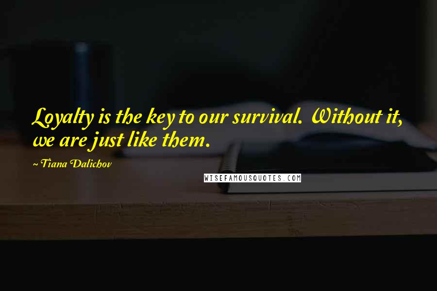 Tiana Dalichov Quotes: Loyalty is the key to our survival. Without it, we are just like them.