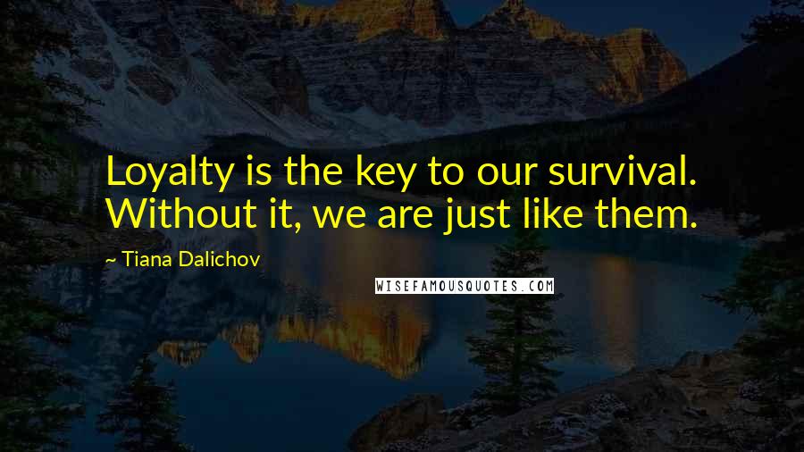 Tiana Dalichov Quotes: Loyalty is the key to our survival. Without it, we are just like them.