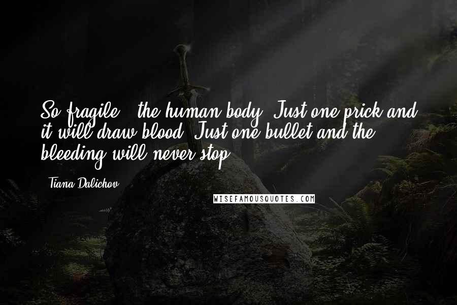 Tiana Dalichov Quotes: So fragile - the human body. Just one prick and it will draw blood. Just one bullet and the bleeding will never stop.