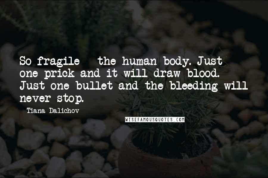 Tiana Dalichov Quotes: So fragile - the human body. Just one prick and it will draw blood. Just one bullet and the bleeding will never stop.