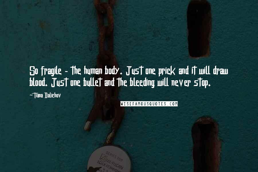 Tiana Dalichov Quotes: So fragile - the human body. Just one prick and it will draw blood. Just one bullet and the bleeding will never stop.