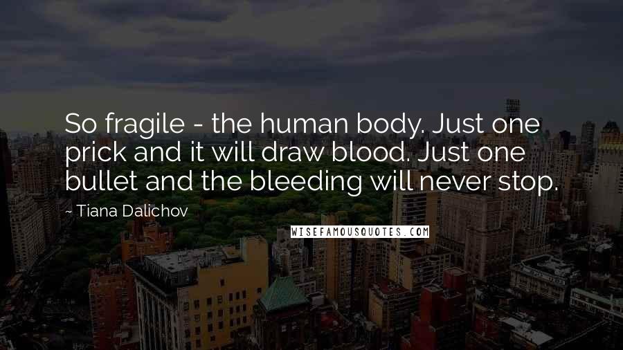 Tiana Dalichov Quotes: So fragile - the human body. Just one prick and it will draw blood. Just one bullet and the bleeding will never stop.