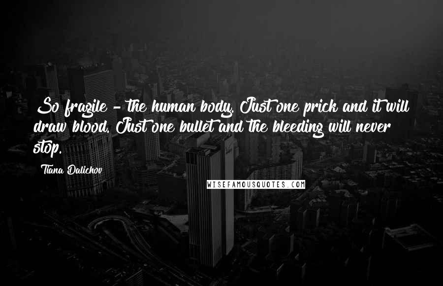 Tiana Dalichov Quotes: So fragile - the human body. Just one prick and it will draw blood. Just one bullet and the bleeding will never stop.