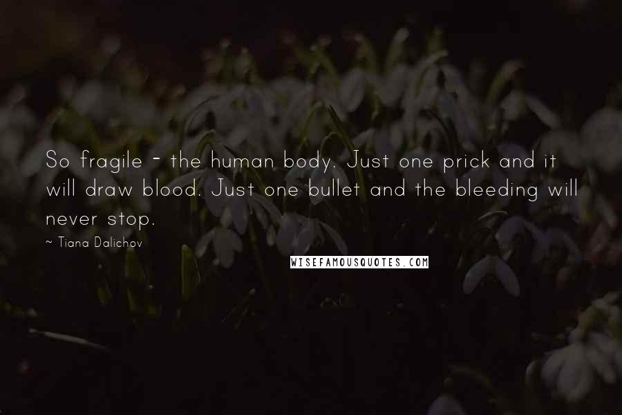 Tiana Dalichov Quotes: So fragile - the human body. Just one prick and it will draw blood. Just one bullet and the bleeding will never stop.