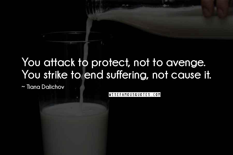 Tiana Dalichov Quotes: You attack to protect, not to avenge. You strike to end suffering, not cause it.