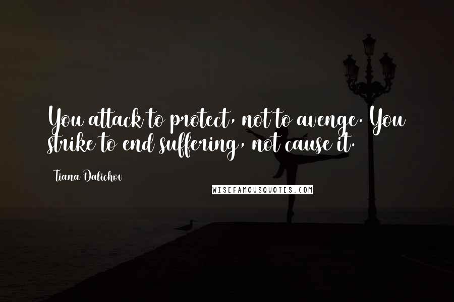 Tiana Dalichov Quotes: You attack to protect, not to avenge. You strike to end suffering, not cause it.