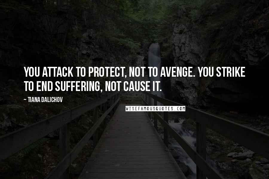 Tiana Dalichov Quotes: You attack to protect, not to avenge. You strike to end suffering, not cause it.