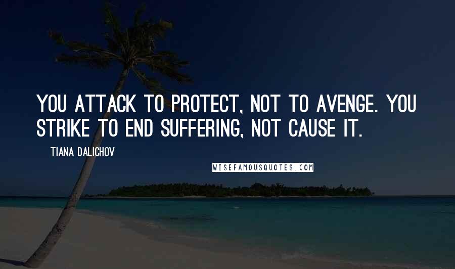 Tiana Dalichov Quotes: You attack to protect, not to avenge. You strike to end suffering, not cause it.