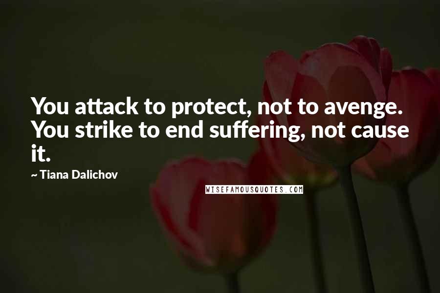 Tiana Dalichov Quotes: You attack to protect, not to avenge. You strike to end suffering, not cause it.