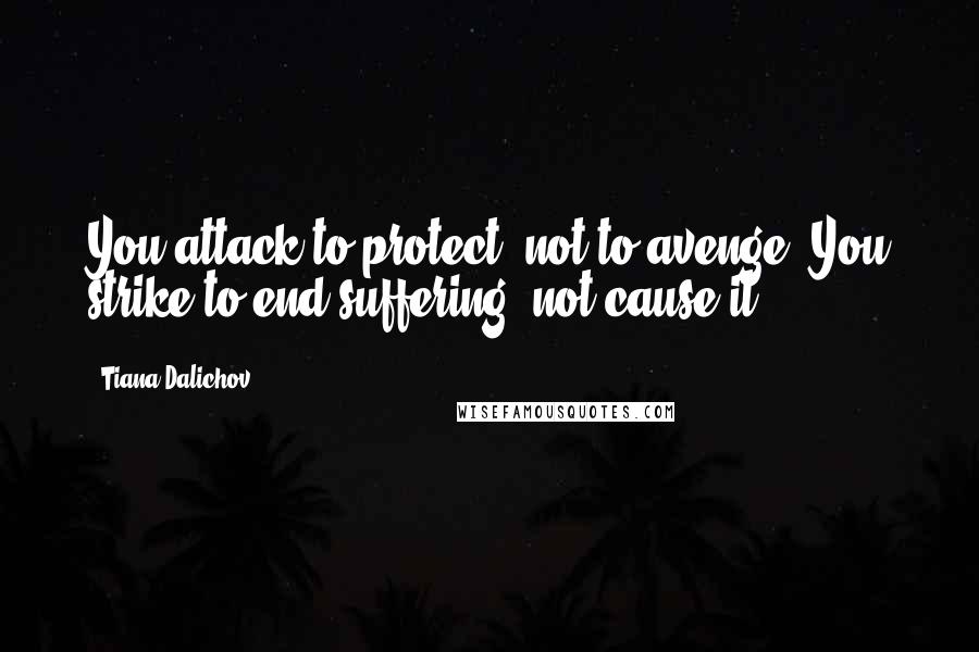 Tiana Dalichov Quotes: You attack to protect, not to avenge. You strike to end suffering, not cause it.