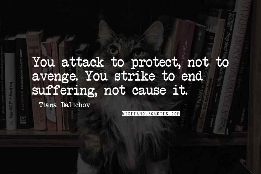 Tiana Dalichov Quotes: You attack to protect, not to avenge. You strike to end suffering, not cause it.